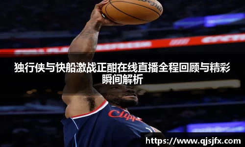 独行侠与快船激战正酣在线直播全程回顾与精彩瞬间解析